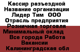 Кассир разъездной › Название организации ­ Лидер Тим, ООО › Отрасль предприятия ­ Розничная торговля › Минимальный оклад ­ 1 - Все города Работа » Вакансии   . Калининградская обл.,Пионерский г.